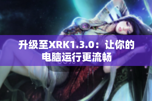 升级至XRK1.3.0：让你的电脑运行更流畅