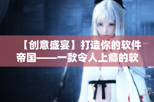 【创意盛宴】打造你的软件帝国——一款令人上瘾的软件制作模拟手游