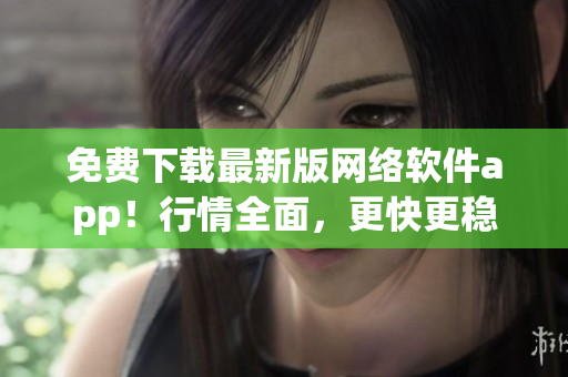 免费下载最新版网络软件app！行情全面，更快更稳定！