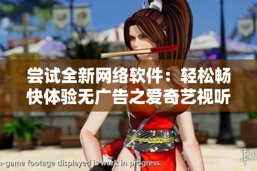 尝试全新网络软件：轻松畅快体验无广告之爱奇艺视听
