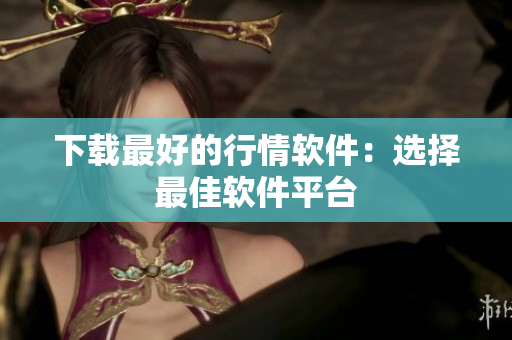 下载最好的行情软件：选择最佳软件平台