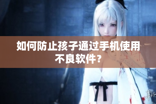 如何防止孩子通过手机使用不良软件？