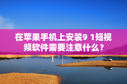 在苹果手机上安装9 1短视频软件需要注意什么？