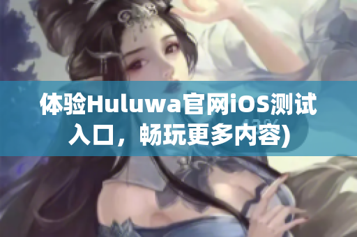 体验Huluwa官网iOS测试入口，畅玩更多内容)