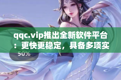qqc.vip推出全新软件平台：更快更稳定，具备多项实用功能