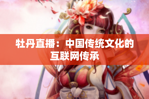 牡丹直播：中国传统文化的互联网传承