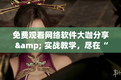 免费观看网络软件大咖分享 & 实战教学，尽在“鲜肉老师”电视剧