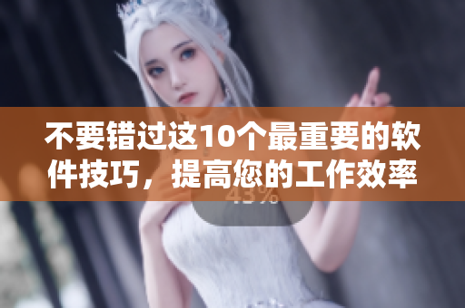 不要错过这10个最重要的软件技巧，提高您的工作效率！