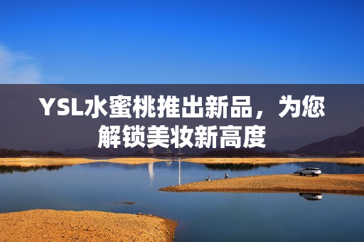 YSL水蜜桃推出新品，为您解锁美妆新高度