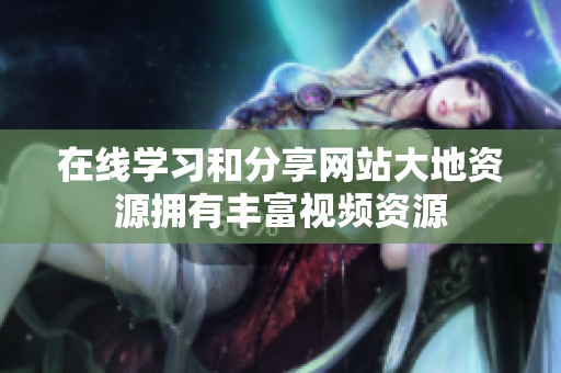 在线学习和分享网站大地资源拥有丰富视频资源