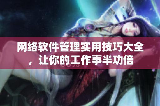 网络软件管理实用技巧大全，让你的工作事半功倍