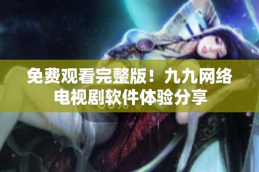 免费观看完整版！九九网络电视剧软件体验分享