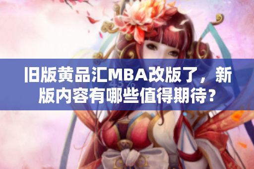 旧版黄品汇MBA改版了，新版内容有哪些值得期待？