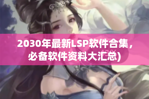 2030年最新LSP软件合集，必备软件资料大汇总)