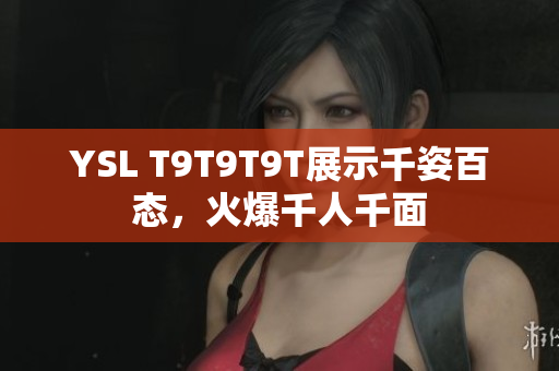 YSL T9T9T9T展示千姿百态，火爆千人千面