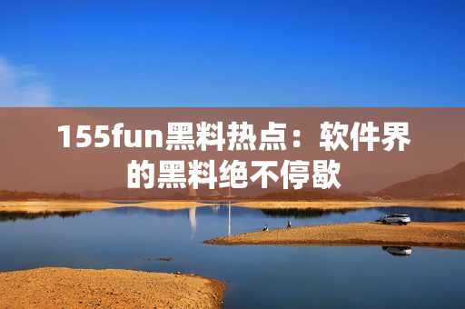 155fun黑料热点：软件界的黑料绝不停歇