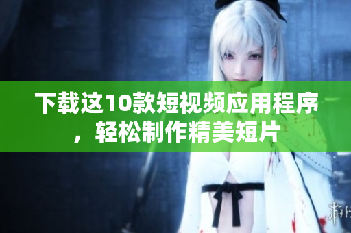 下载这10款短视频应用程序，轻松制作精美短片