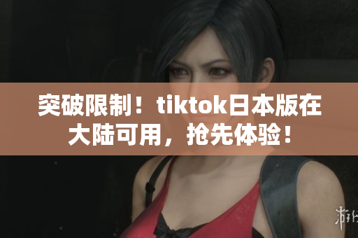 突破限制！tiktok日本版在大陆可用，抢先体验！