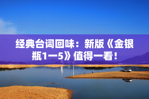 经典台词回味：新版《金银瓶1一5》值得一看！