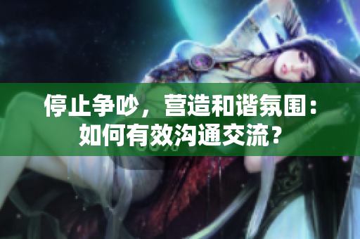 停止争吵，营造和谐氛围：如何有效沟通交流？