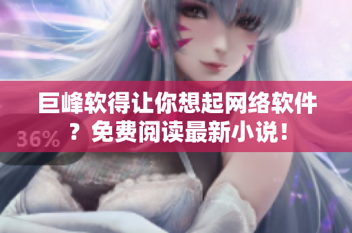 巨峰软得让你想起网络软件？免费阅读最新小说！