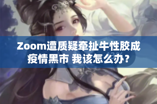 Zoom遭质疑牵扯牛性胶成疫情黑市 我该怎么办？