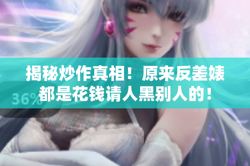 揭秘炒作真相！原来反差婊都是花钱请人黑别人的！