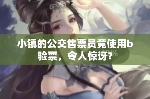 小镇的公交售票员竟使用b验票，令人惊讶？
