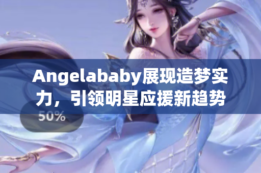 Angelababy展现造梦实力，引领明星应援新趋势