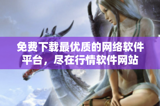 免费下载最优质的网络软件平台，尽在行情软件网站