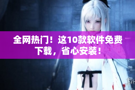 全网热门！这10款软件免费下载，省心安装！