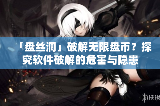 「盘丝洞」破解无限盘币？探究软件破解的危害与隐患