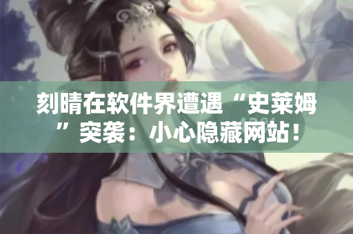刻晴在软件界遭遇“史莱姆”突袭：小心隐藏网站！