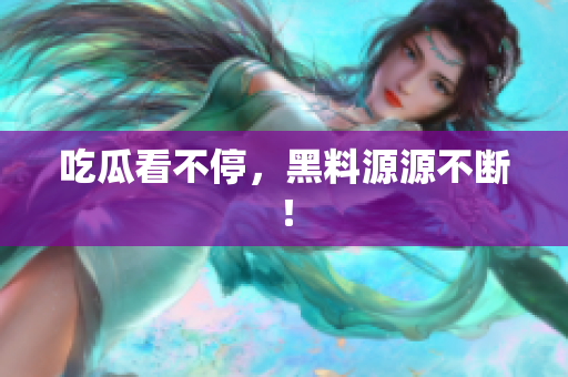 吃瓜看不停，黑料源源不断！