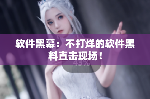 软件黑幕：不打烊的软件黑料直击现场！