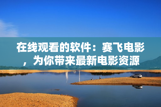 在线观看的软件：赛飞电影，为你带来最新电影资源