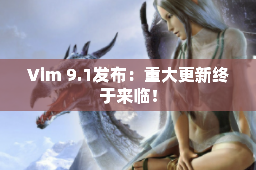 Vim 9.1发布：重大更新终于来临！