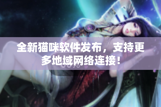 全新猫咪软件发布，支持更多地域网络连接！