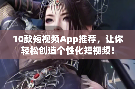 10款短视频App推荐，让你轻松创造个性化短视频！