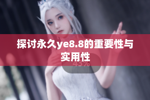 探讨永久ye8.8的重要性与实用性