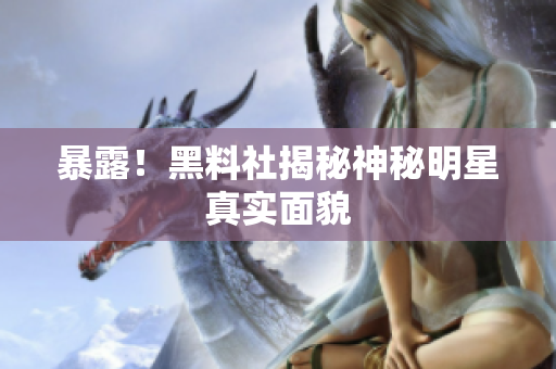 暴露！黑料社揭秘神秘明星真实面貌