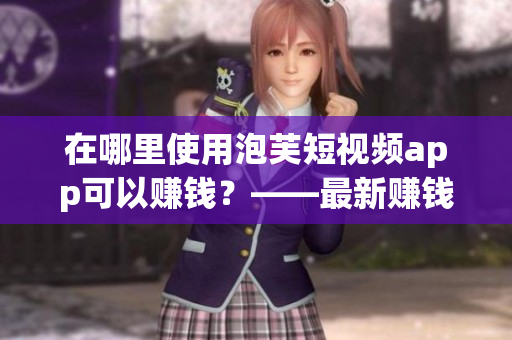 在哪里使用泡芙短视频app可以赚钱？——最新赚钱攻略！