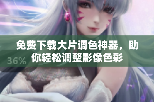 免费下载大片调色神器，助你轻松调整影像色彩