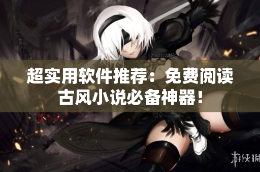 超实用软件推荐：免费阅读古风小说必备神器！