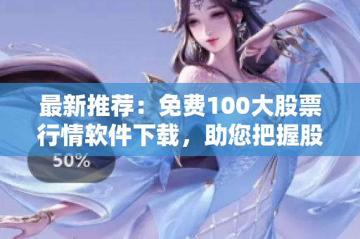 最新推荐：免费100大股票行情软件下载，助您把握股市行情