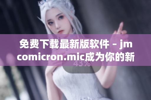 免费下载最新版软件 – jmcomicron.mic成为你的新天堂！