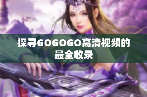 探寻GOGOGO高清视频的最全收录