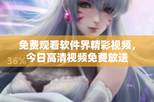 免费观看软件界精彩视频，今日高清视频免费放送