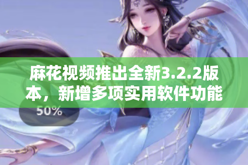 麻花视频推出全新3.2.2版本，新增多项实用软件功能