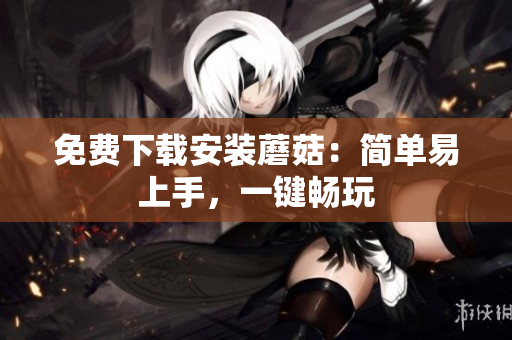 免费下载安装蘑菇：简单易上手，一键畅玩